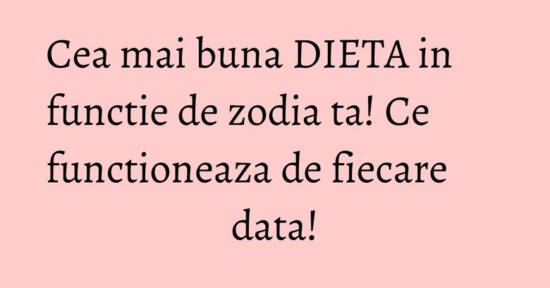 Cea mai buna DIETA in functie de zodia ta! Ce functioneaza de fiecare data!