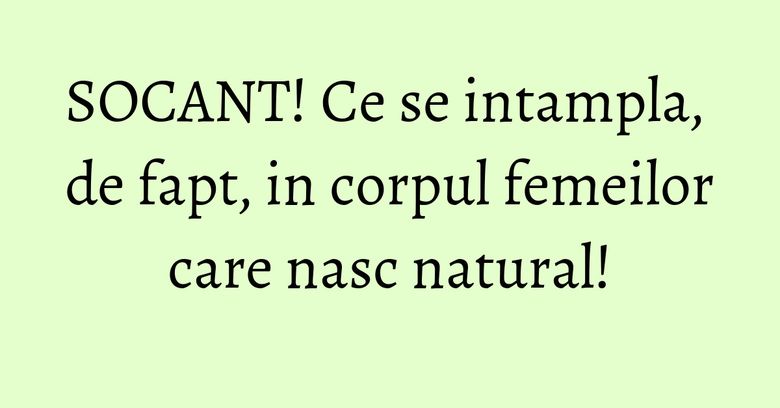 SOCANT! Ce se intampla, de fapt, in corpul femeilor care nasc natural!