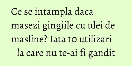 Ce se intampla daca masezi gingiile cu ulei de masline? Iata 10 utilizari la care nu te-ai fi gandit
