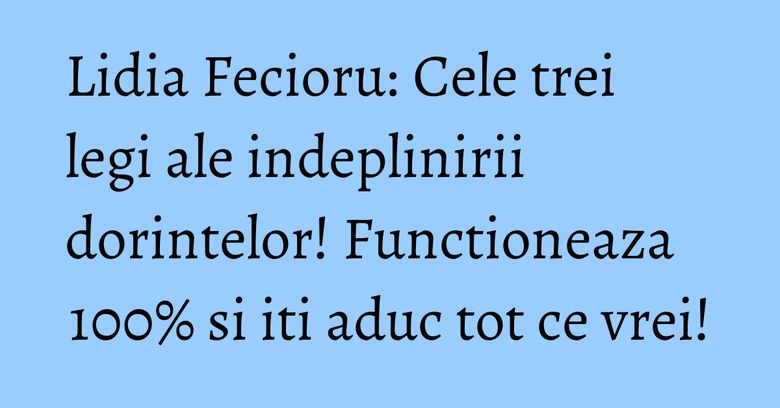 Lidia Fecioru: Cele trei legi ale indeplinirii dorintelor! Functioneaza 100% si iti aduc tot ce vrei!