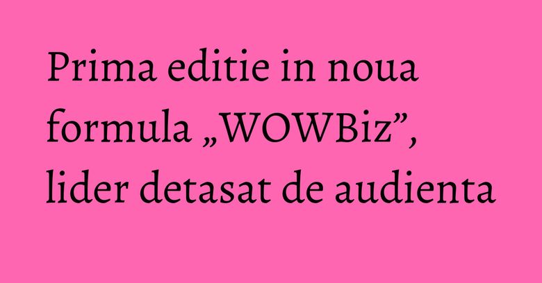 Prima editie in noua formula „WOWBiz”, lider detasat de audienta Prima editie in noua formula „WOWBiz”, lider detasat de audienta