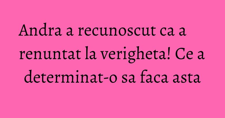 Andra a recunoscut ca a renuntat la verigheta! Ce a determinat-o sa faca asta Andra a recunoscut ca a renuntat la verigheta! Ce a determinat-o sa faca asta