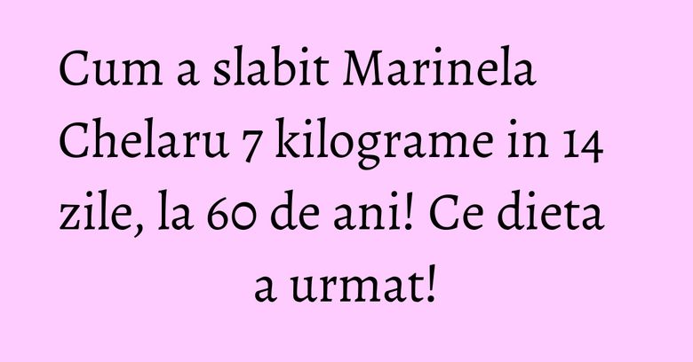 Cum a slabit Marinela Chelaru 7 kilograme in 14 zile, la 60 de ani! Ce dieta a urmat! Cum a slabit Marinela Chelaru 7 kilograme in 14 zile, la 60 de ani! Ce dieta a urmat!
