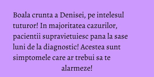 Boala crunta a Denisei, pe intelesul tuturor! In majoritatea cazurilor, pacientii supravietuiesc pana la sase luni de la diagnostic! Acestea sunt simptomele care ar trebui sa te alarmeze!