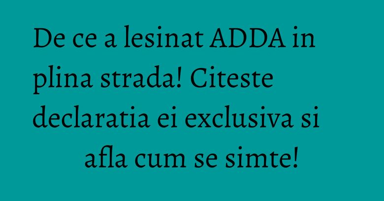 De ce a lesinat ADDA in plina strada! Citeste declaratia ei exclusiva si afla cum se simte!