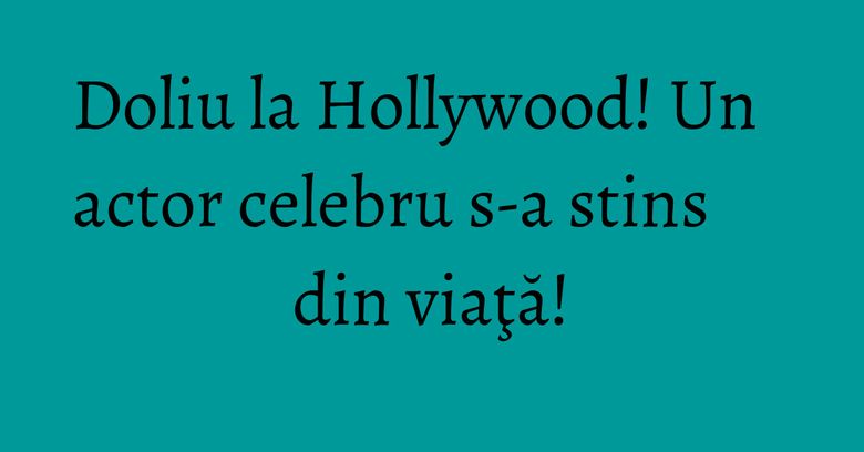 Doliu la Hollywood! Un actor celebru s-a stins din viaţă! Doliu la Hollywood! Un actor celebru s-a stins din viaţă!