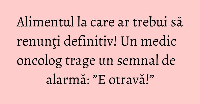 Alimentul la care ar trebui să renunţi definitiv! Un medic oncolog trage un semnal de alarmă: ”E otravă!” Alimentul la care ar trebui să renunţi definitiv! Un medic oncolog trage un semnal de alarmă: ”E otravă!”