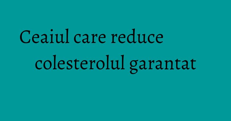 Ceaiul care reduce colesterolul garantat Ceaiul care reduce colesterolul garantat