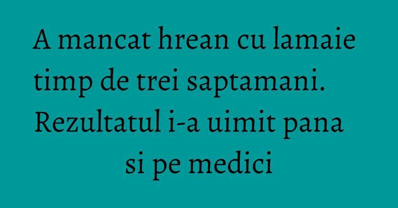 A mancat hrean cu lamaie timp de trei saptamani. Rezultatul i-a uimit pana si pe medici A mancat hrean cu lamaie timp de trei saptamani. Rezultatul i-a uimit pana si pe medici