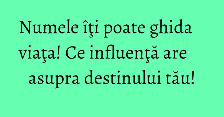 Numele îţi poate ghida viaţa! Ce influenţă are asupra destinului tău!