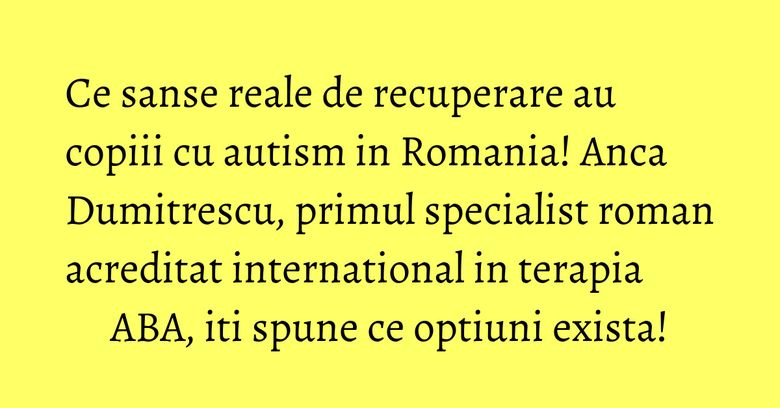 Ce sanse reale de recuperare au copiii cu autism in Romania! Anca Dumitrescu, primul specialist roman acreditat international in terapia ABA, iti spune ce optiuni exista!