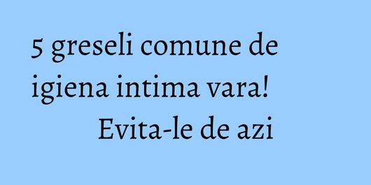 5 greseli comune de igiena intima vara! Evita-le de azi