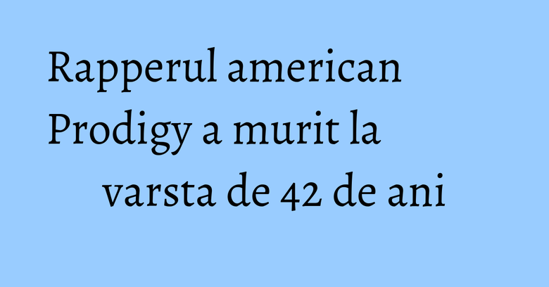 Rapperul american Prodigy a murit la varsta de 42 de ani Rapperul american Prodigy a murit la varsta de 42 de ani