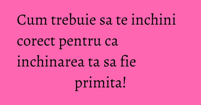 Cum trebuie sa te inchini corect pentru ca inchinarea ta sa fie primita!