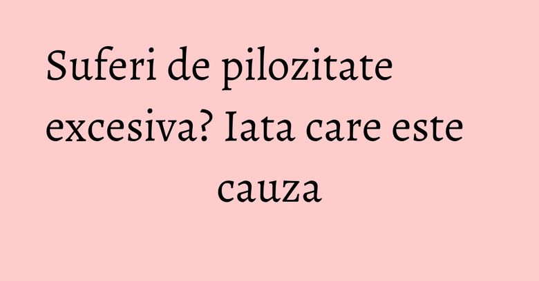 Suferi de pilozitate excesiva? Iata care este cauza Suferi de pilozitate excesiva? Iata care este cauza