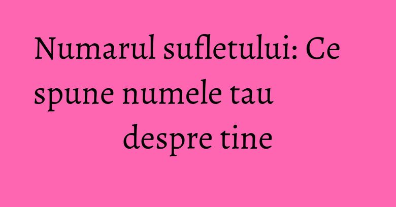 Numarul sufletului: Ce spune numele tau despre tine Numarul sufletului: Ce spune numele tau despre tine