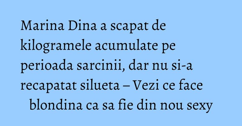 Marina Dina a scapat de kilogramele acumulate pe perioada sarcinii, dar nu si-a recapatat silueta – Vezi ce face blondina ca sa fie din nou sexy Marina Dina a scapat de kilogramele acumulate pe perioada sarcinii, dar nu si-a recapatat silueta – Vezi ce face blondina ca sa fie din nou sexy
