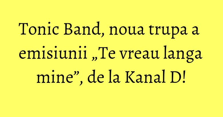 Tonic Band, noua trupa a emisiunii „Te vreau langa mine”, de la Kanal D! Tonic Band, noua trupa a emisiunii „Te vreau langa mine”, de la Kanal D!
