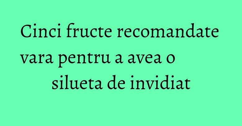 Cinci fructe recomandate vara pentru a avea o silueta de invidiat Cinci fructe recomandate vara pentru a avea o silueta de invidiat