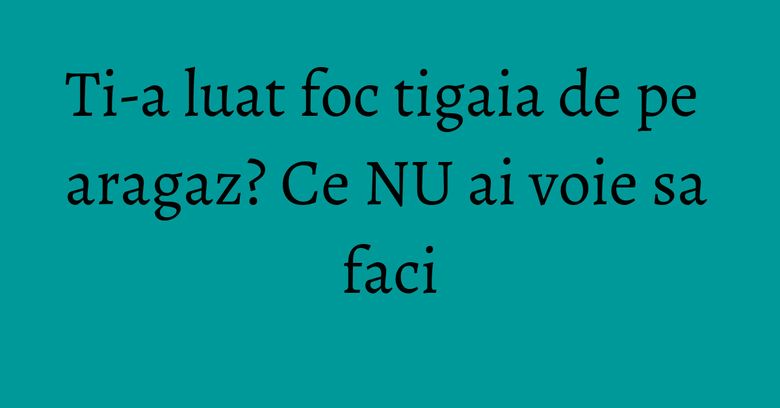 Ti-a luat foc tigaia de pe aragaz? Ce NU ai voie sa faci Ti-a luat foc tigaia de pe aragaz? Ce NU ai voie sa faci