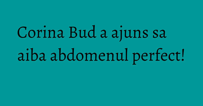 Corina Bud a ajuns sa aiba abdomenul perfect! Corina Bud a ajuns sa aiba abdomenul perfect!