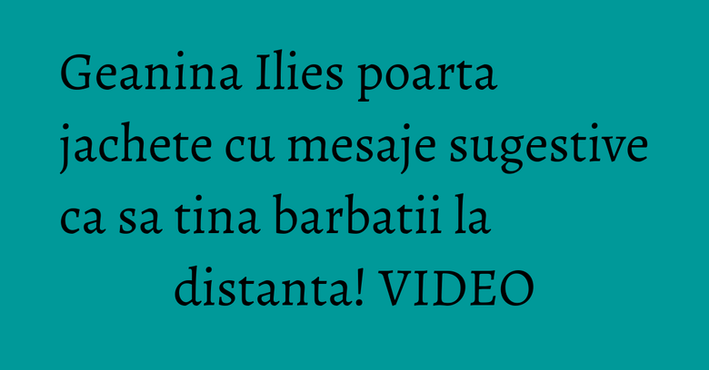 Geanina Ilies poarta jachete cu mesaje sugestive ca sa tina barbatii la distanta! VIDEO Geanina Ilies poarta jachete cu mesaje sugestive ca sa tina barbatii la distanta! VIDEO