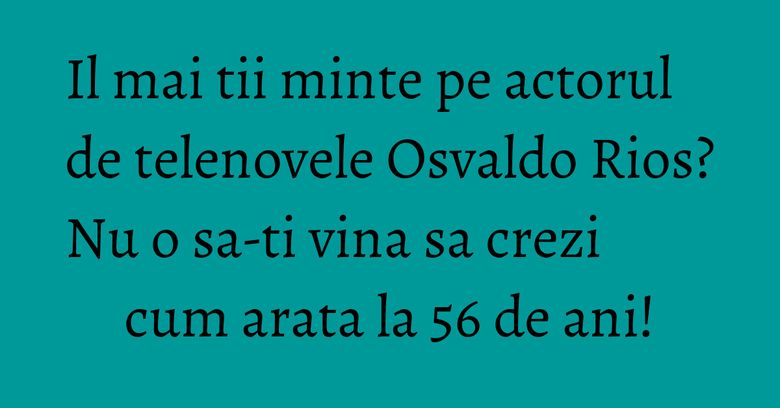 Il mai tii minte pe actorul de telenovele Osvaldo Rios? Nu o sa-ti vina sa crezi cum arata la 56 de ani!