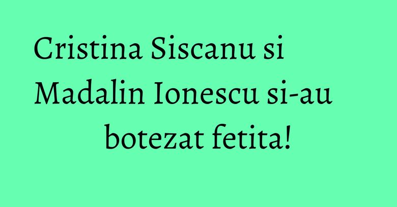 Cristina Siscanu si Madalin Ionescu si-au botezat fetita! Cristina Siscanu si Madalin Ionescu si-au botezat fetita!