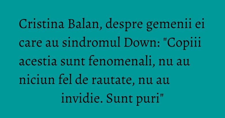 Cristina Balan, despre gemenii ei care au sindromul Down: "Copiii acestia sunt fenomenali, nu au niciun fel de rautate, nu au invidie. Sunt puri" Cristina Balan, despre gemenii ei care au sindromul Down: "Copiii acestia sunt fenomenali, nu au niciun fel de rautate, nu au invidie. Sunt puri"