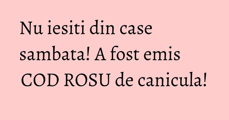 Nu iesiti din case sambata! A fost emis COD ROSU de canicula! Nu iesiti din case sambata! A fost emis COD ROSU de canicula!