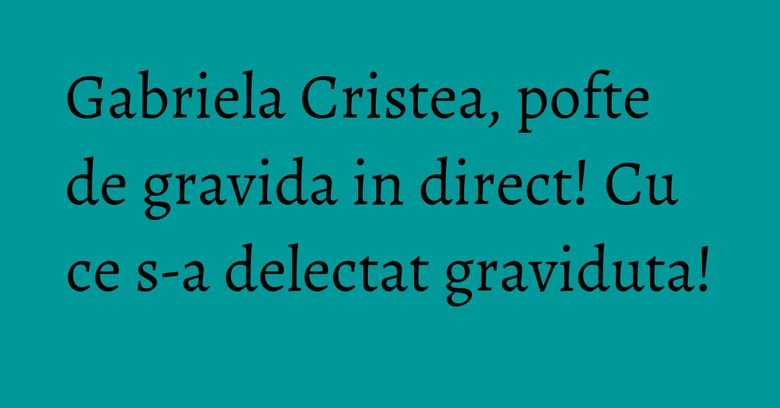 Gabriela Cristea, pofte de gravida in direct! Cu ce s-a delectat graviduta! Gabriela Cristea, pofte de gravida in direct! Cu ce s-a delectat graviduta!