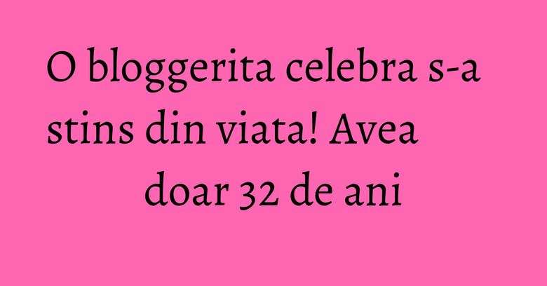 O bloggerita celebra s-a stins din viata! Avea doar 32 de ani