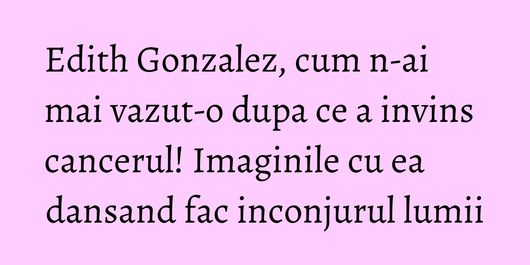 Edith Gonzalez, cum n-ai mai vazut-o dupa ce a invins cancerul! Imaginile cu ea dansand fac inconjurul lumii