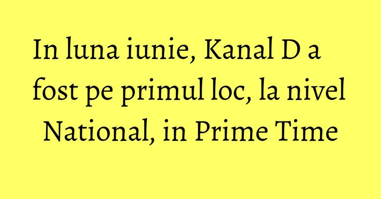 In luna iunie, Kanal D a fost pe primul loc, la nivel National, in Prime Time In luna iunie, Kanal D a fost pe primul loc, la nivel National, in Prime Time