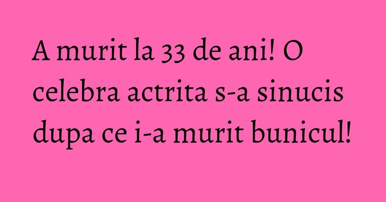 A murit la 33 de ani! O celebra actrita s-a sinucis dupa ce i-a murit bunicul! A murit la 33 de ani! O celebra actrita s-a sinucis dupa ce i-a murit bunicul!