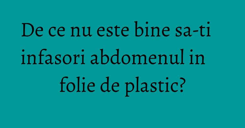 De ce nu este bine sa-ti infasori abdomenul in folie de plastic? De ce nu este bine sa-ti infasori abdomenul in folie de plastic?