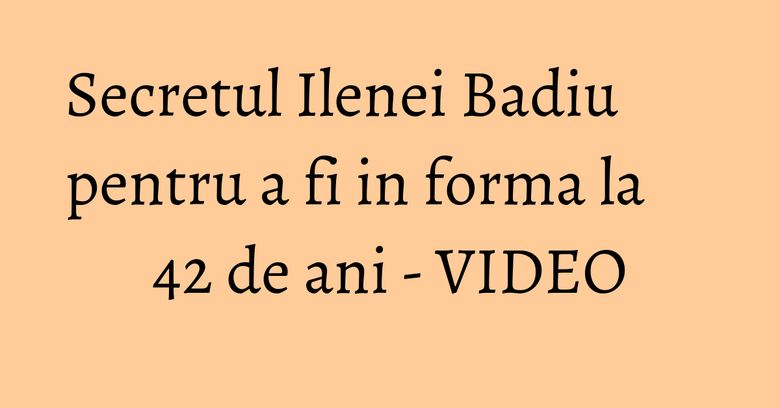 Secretul Ilenei Badiu pentru a fi in forma la 42 de ani - VIDEO Secretul Ilenei Badiu pentru a fi in forma la 42 de ani - VIDEO