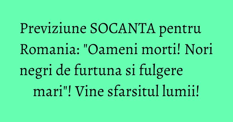 Previziune SOCANTA pentru Romania: "Oameni morti! Nori negri de furtuna si fulgere mari"! Vine sfarsitul lumii!