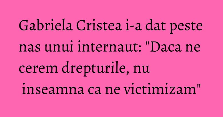 Gabriela Cristea i-a dat peste nas unui internaut: "Daca ne cerem drepturile, nu inseamna ca ne victimizam" Gabriela Cristea i-a dat peste nas unui internaut: "Daca ne cerem drepturile, nu inseamna ca ne victimizam"