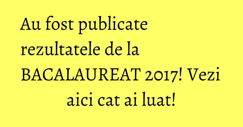 Au fost publicate rezultatele de la BACALAUREAT 2017! Vezi aici cat ai luat! Au fost publicate rezultatele de la BACALAUREAT 2017! Vezi aici cat ai luat!