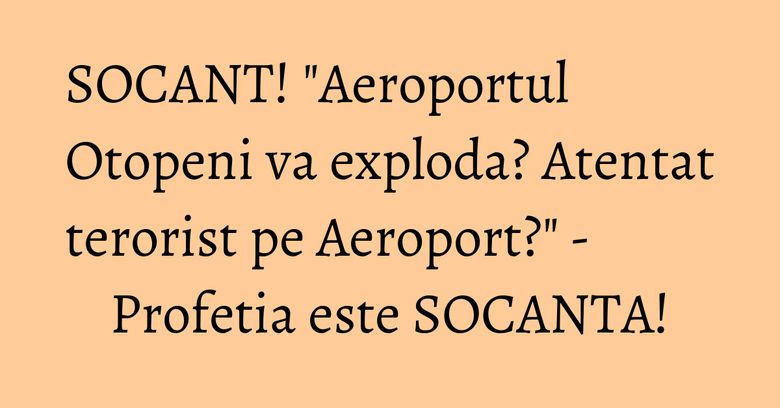 SOCANT! "Aeroportul Otopeni va exploda? Atentat terorist pe Aeroport?" - Profetia este SOCANTA! SOCANT! "Aeroportul Otopeni va exploda? Atentat terorist pe Aeroport?" - Profetia este SOCANTA!