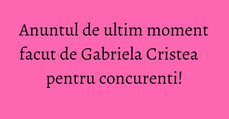 Anuntul de ultim moment facut de Gabriela Cristea pentru concurenti! Anuntul de ultim moment facut de Gabriela Cristea pentru concurenti!