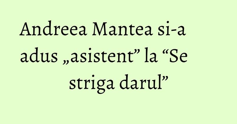 Andreea Mantea si-a adus „asistent” la “Se striga darul” Andreea Mantea si-a adus „asistent” la “Se striga darul”