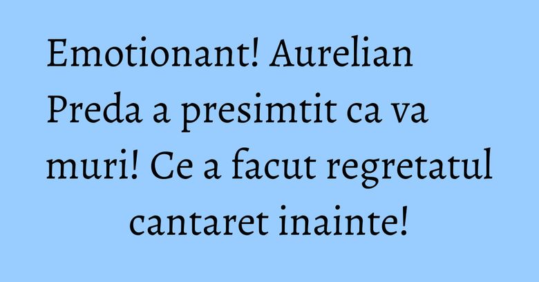 Emotionant! Aurelian Preda a presimtit ca va muri! Ce a facut regretatul cantaret inainte! Emotionant! Aurelian Preda a presimtit ca va muri! Ce a facut regretatul cantaret inainte!