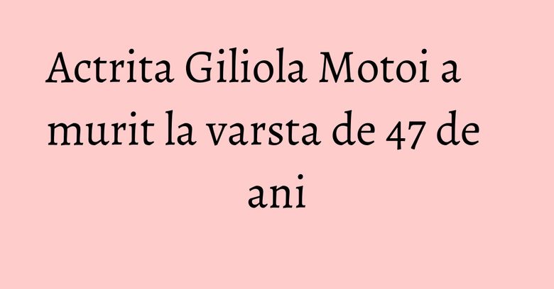 Actrita Giliola Motoi a murit la varsta de 47 de ani Actrita Giliola Motoi a murit la varsta de 47 de ani