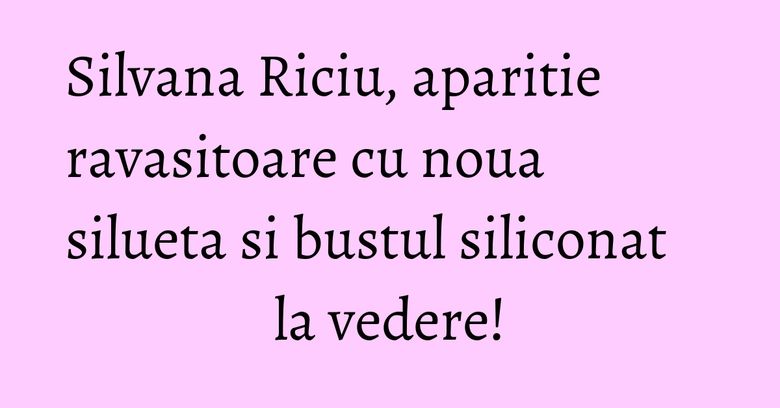 Silvana Riciu, aparitie ravasitoare cu noua silueta si bustul siliconat la vedere!