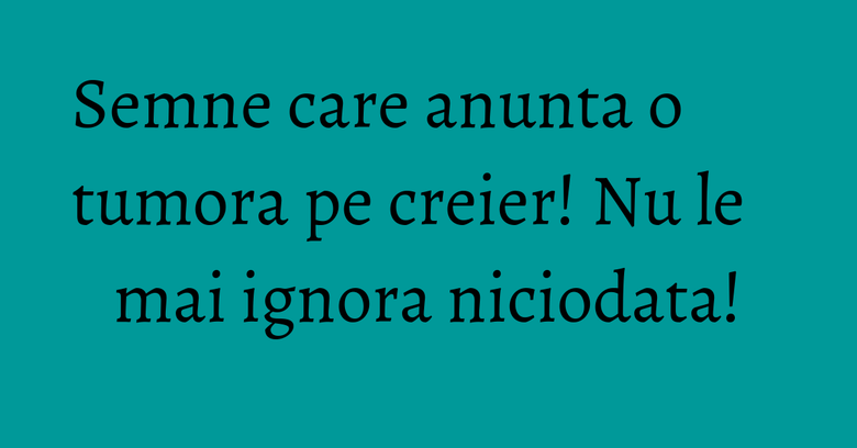 Semne care anunta o tumora pe creier! Nu le mai ignora niciodata! Semne care anunta o tumora pe creier! Nu le mai ignora niciodata!