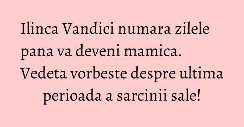 Ilinca Vandici numara zilele pana va deveni mamica. Vedeta vorbeste despre ultima perioada a sarcinii sale! Ilinca Vandici numara zilele pana va deveni mamica. Vedeta vorbeste despre ultima perioada a sarcinii sale!