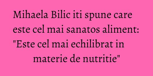 Mihaela Bilic iti spune care este cel mai sanatos aliment: 
