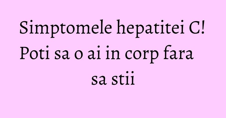 Simptomele hepatitei C! Poti sa o ai in corp fara sa stii Simptomele hepatitei C! Poti sa o ai in corp fara sa stii